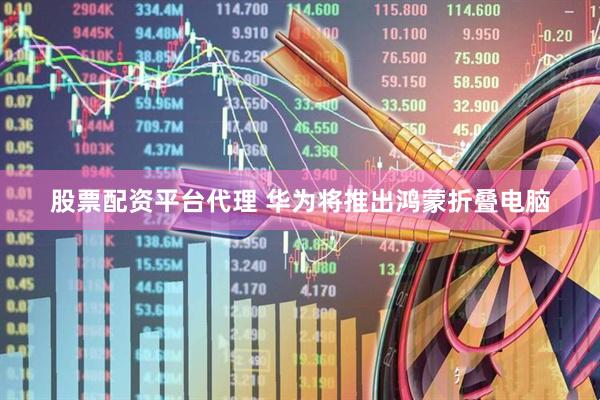 股票配资平台代理 华为将推出鸿蒙折叠电脑