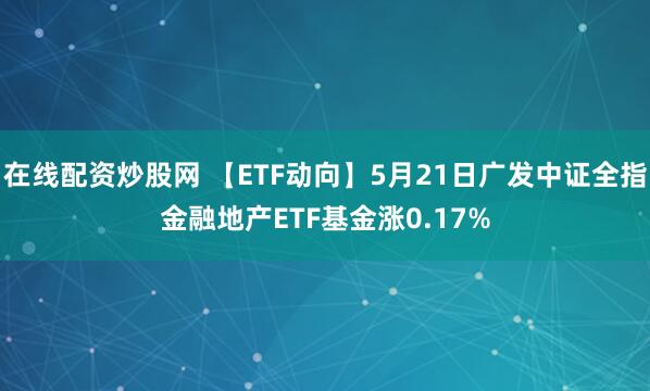 在线配资炒股网 【ETF动向】5月21日广发中证全指金融地产ETF基金涨0.17%