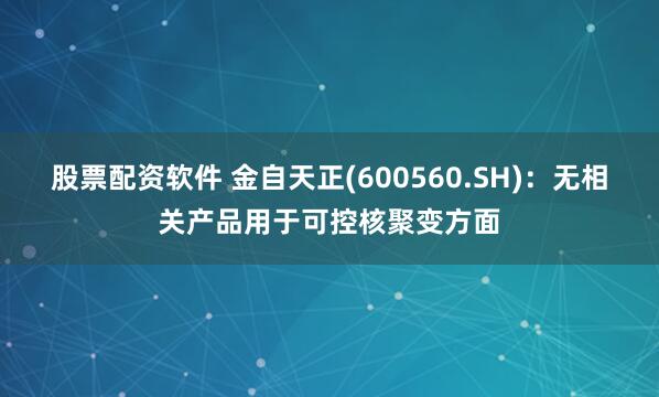 股票配资软件 金自天正(600560.SH)：无相关产品用于可控核聚变方面
