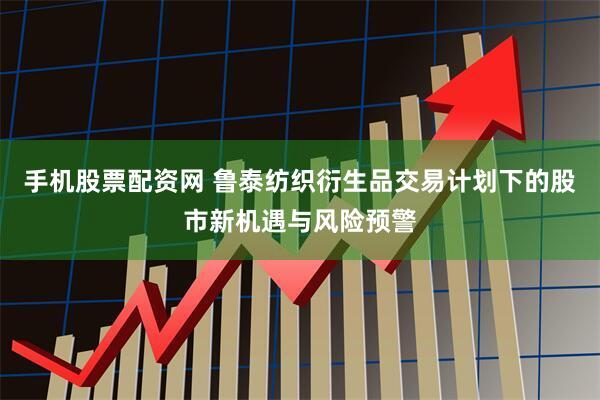 手机股票配资网 鲁泰纺织衍生品交易计划下的股市新机遇与风险预警