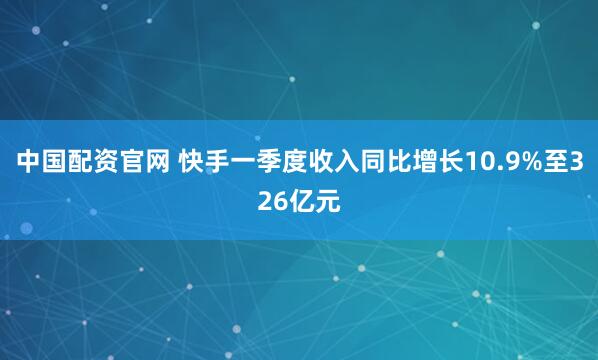 中国配资官网 快手一季度收入同比增长10.9%至326亿元