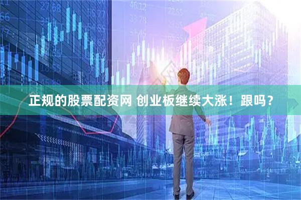 正规的股票配资网 创业板继续大涨！跟吗？