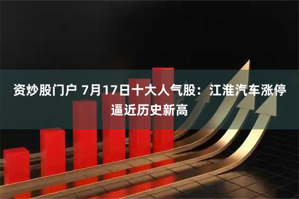 资炒股门户 7月17日十大人气股：江淮汽车涨停逼近历史新高