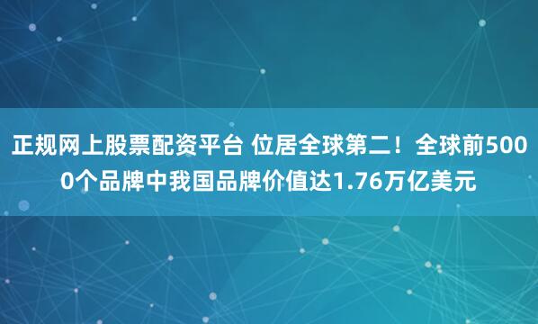 正规网上股票配资平台 位居全球第二！全球前5000个品牌中我国品牌价值达1.76万亿美元
