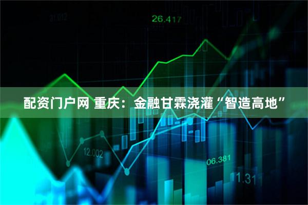 配资门户网 重庆：金融甘霖浇灌“智造高地”
