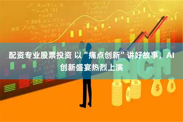 配资专业股票投资 以“痛点创新”讲好故事，AI创新盛宴热烈上演
