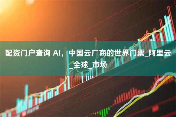 配资门户查询 AI，中国云厂商的世界门票_阿里云_全球_市场